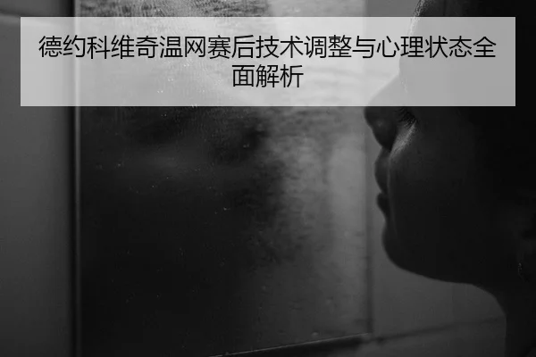 德约科维奇温网赛后技术调整与心理状态全面解析