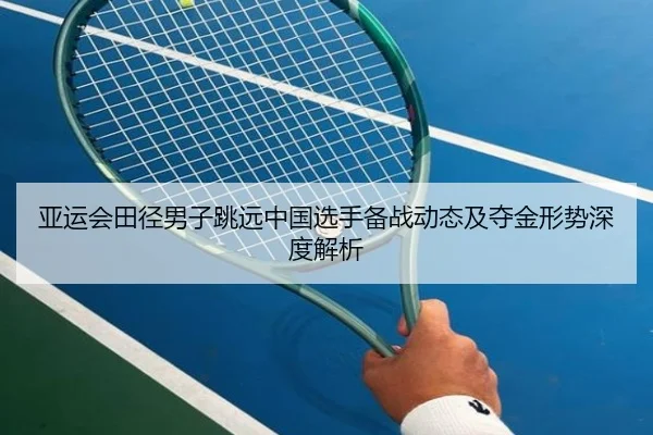 亚运会田径男子跳远中国选手备战动态及夺金形势深度解析