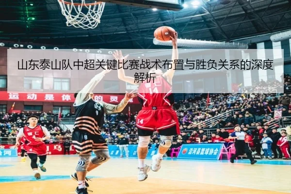 山东泰山队中超关键比赛战术布置与胜负关系的深度解析