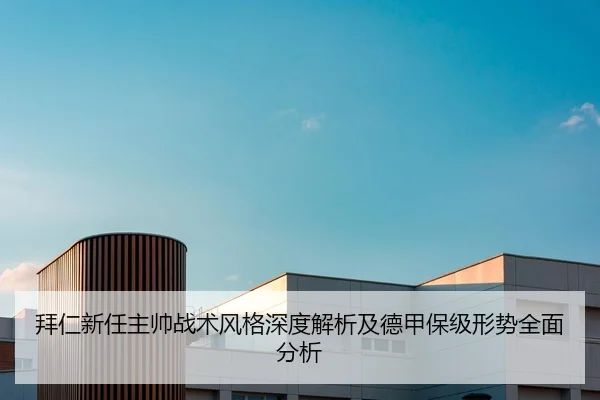 拜仁新任主帅战术风格深度解析及德甲保级形势全面分析
