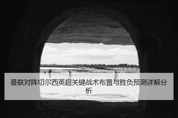 曼联对阵切尔西英超关键战术布置与胜负预测详解分析