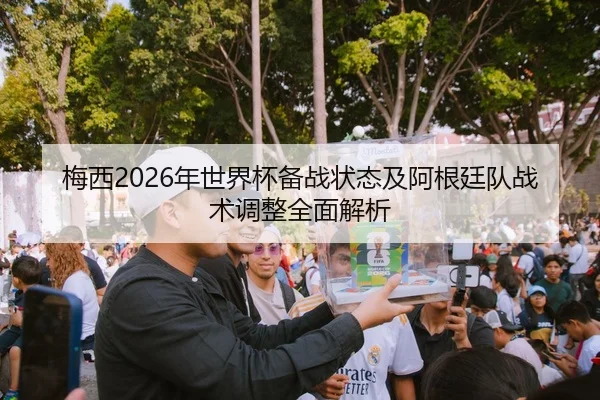 梅西2026年世界杯备战状态及阿根廷队战术调整全面解析