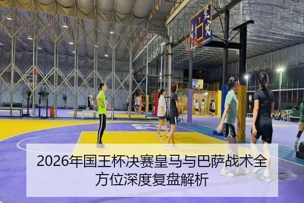 2026年国王杯决赛皇马与巴萨战术全方位深度复盘解析