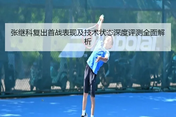 张继科复出首战表现及技术状态深度评测全面解析